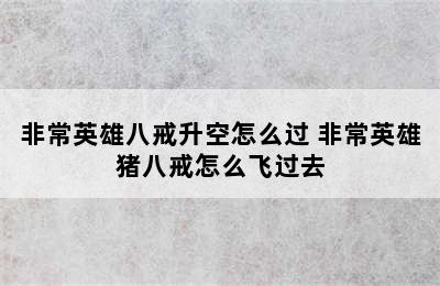 非常英雄八戒升空怎么过 非常英雄猪八戒怎么飞过去